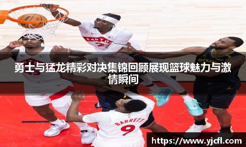 勇士与猛龙精彩对决集锦回顾展现篮球魅力与激情瞬间