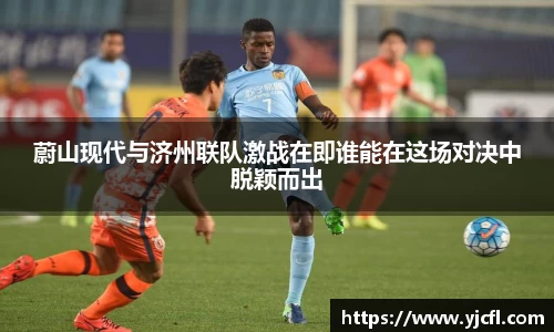 蔚山现代与济州联队激战在即谁能在这场对决中脱颖而出