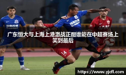 广东恒大与上海上港激战正酣谁能在中超赛场上笑到最后
