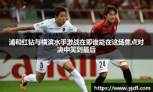 浦和红钻与横滨水手激战在即谁能在这场焦点对决中笑到最后