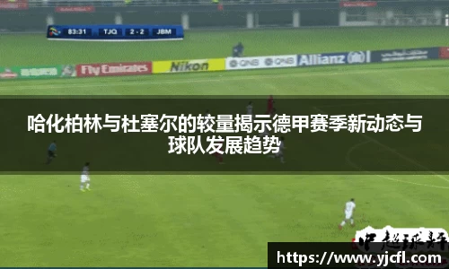 哈化柏林与杜塞尔的较量揭示德甲赛季新动态与球队发展趋势